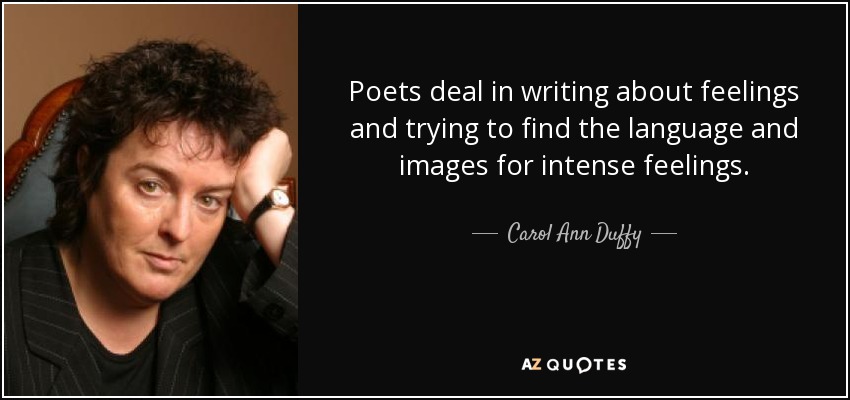 Poets deal in writing about feelings and trying to find the language and images for intense feelings. - Carol Ann Duffy