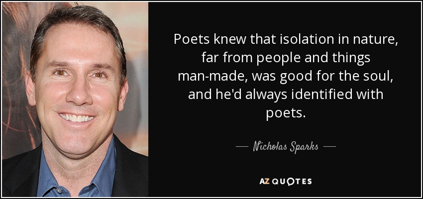 Poets knew that isolation in nature, far from people and things man-made, was good for the soul, and he'd always identified with poets. - Nicholas Sparks