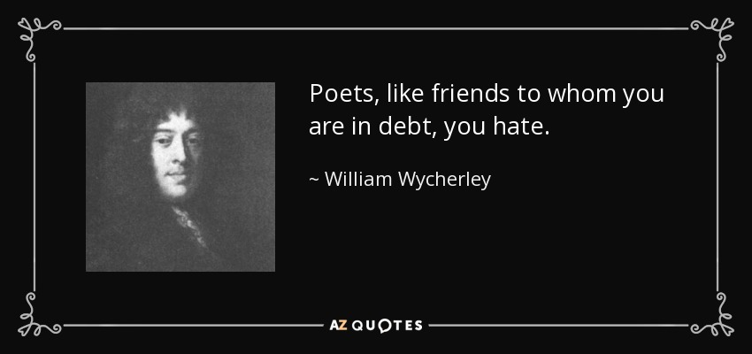 Poets, like friends to whom you are in debt, you hate. - William Wycherley