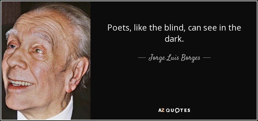 Poets, like the blind, can see in the dark. - Jorge Luis Borges