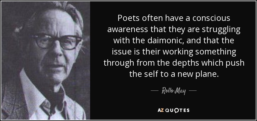 Poets often have a conscious awareness that they are struggling with the daimonic, and that the issue is their working something through from the depths which push the self to a new plane. - Rollo May