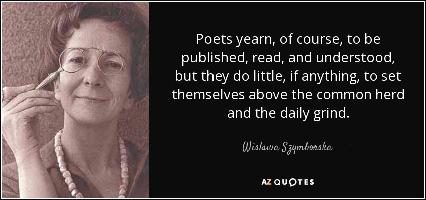 Poets yearn, of course, to be published, read, and understood, but they do little, if anything, to set themselves above the common herd and the daily grind. - Wislawa Szymborska
