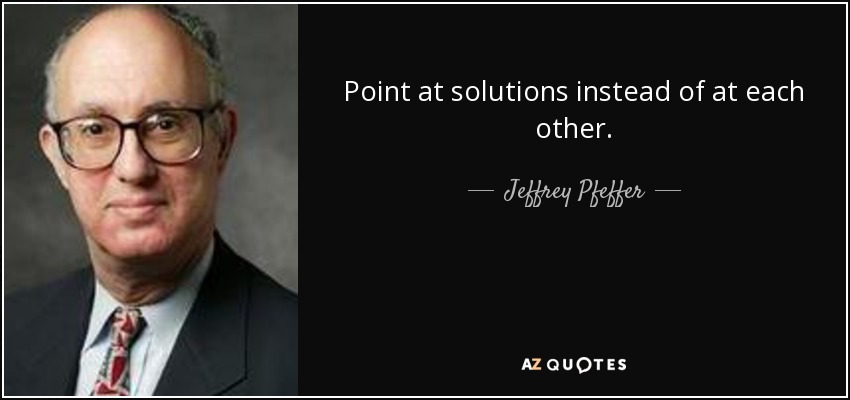 Point at solutions instead of at each other. - Jeffrey Pfeffer