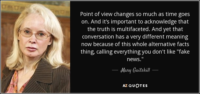 Point of view changes so much as time goes on. And it's important to acknowledge that the truth is multifaceted. And yet that conversation has a very different meaning now because of this whole alternative facts thing, calling everything you don't like 