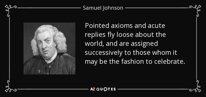 Pointed axioms and acute replies fly loose about the world, and are assigned successively to those whom it may be the fashion to celebrate. - Samuel Johnson
