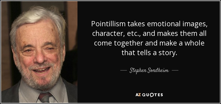 Pointillism takes emotional images, character, etc., and makes them all come together and make a whole that tells a story. - Stephen Sondheim
