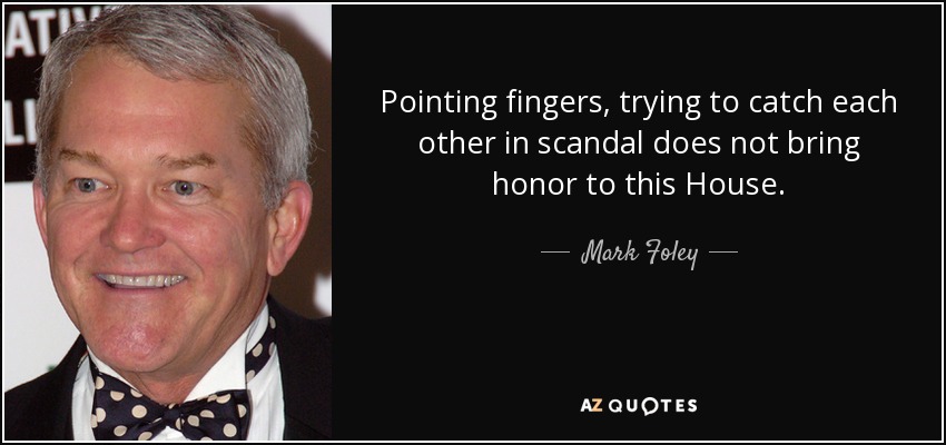 Pointing fingers, trying to catch each other in scandal does not bring honor to this House. - Mark Foley