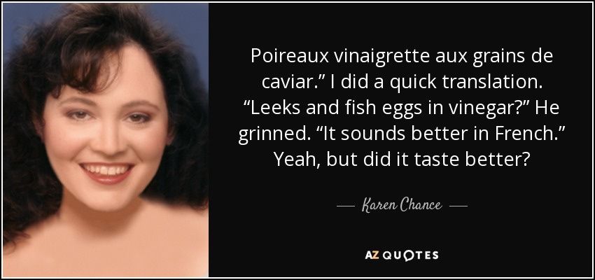 Poireaux vinaigrette aux grains de caviar.” I did a quick translation. “Leeks and fish eggs in vinegar?” He grinned. “It sounds better in French.” Yeah, but did it taste better? - Karen Chance