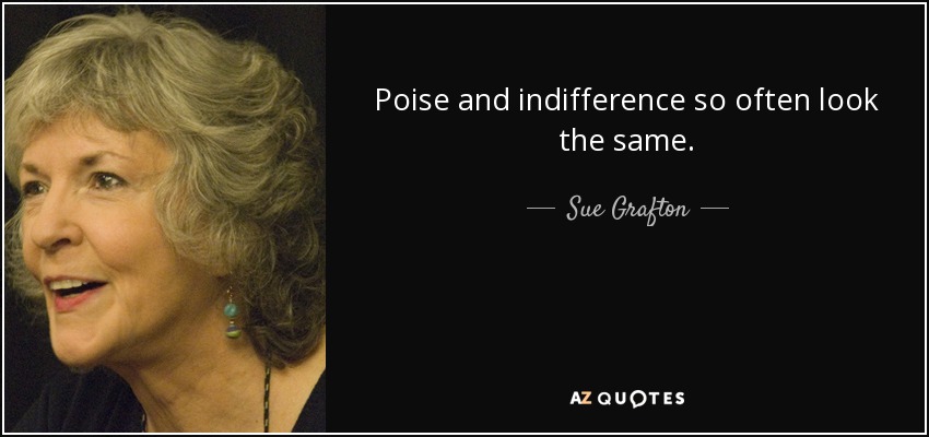 Poise and indifference so often look the same. - Sue Grafton