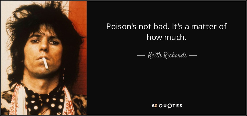 Poison's not bad. It's a matter of how much. - Keith Richards
