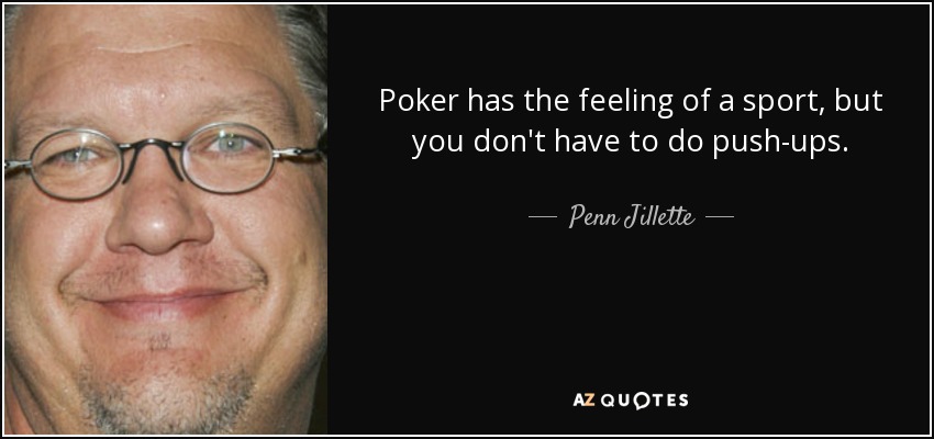 Poker has the feeling of a sport, but you don't have to do push-ups. - Penn Jillette
