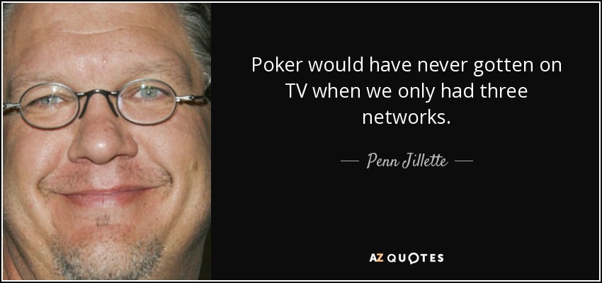 Poker would have never gotten on TV when we only had three networks. - Penn Jillette