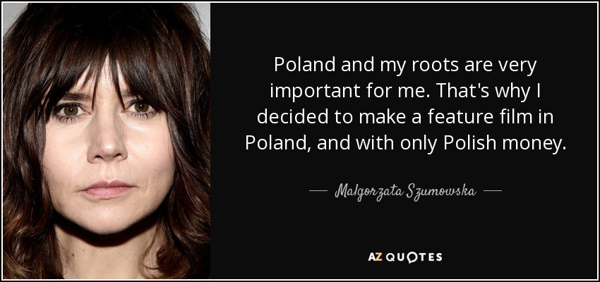 Poland and my roots are very important for me. That's why I decided to make a feature film in Poland, and with only Polish money. - Malgorzata Szumowska