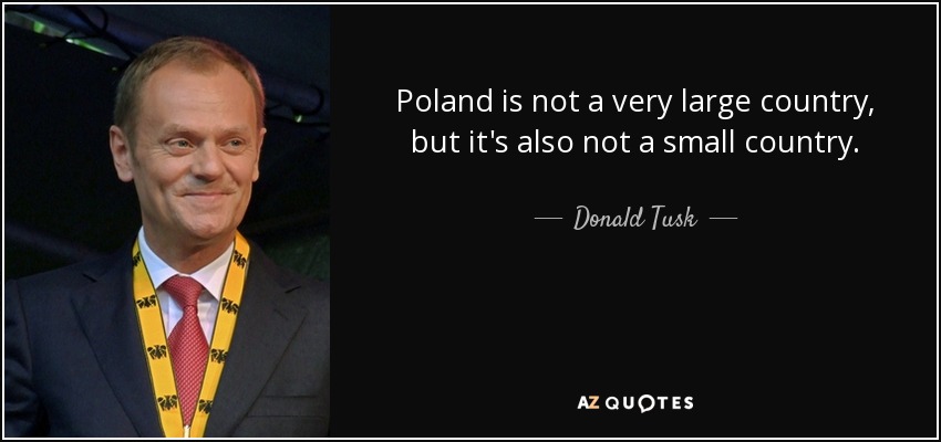 Poland is not a very large country, but it's also not a small country. - Donald Tusk