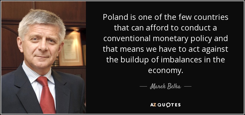 Poland is one of the few countries that can afford to conduct a conventional monetary policy and that means we have to act against the buildup of imbalances in the economy. - Marek Belka