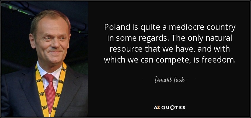 Poland is quite a mediocre country in some regards. The only natural resource that we have, and with which we can compete, is freedom. - Donald Tusk