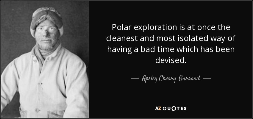 Polar exploration is at once the cleanest and most isolated way of having a bad time which has been devised. - Apsley Cherry-Garrard