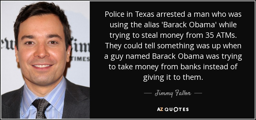 Police in Texas arrested a man who was using the alias 'Barack Obama' while trying to steal money from 35 ATMs. They could tell something was up when a guy named Barack Obama was trying to take money from banks instead of giving it to them. - Jimmy Fallon