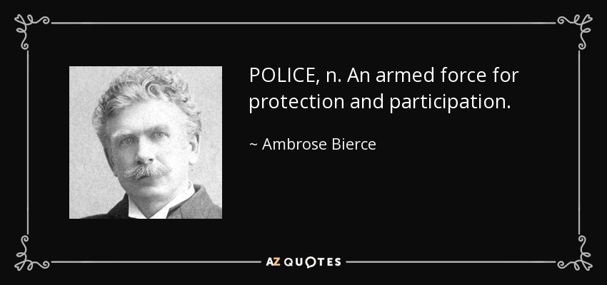 POLICE, n. An armed force for protection and participation. - Ambrose Bierce