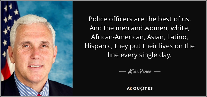 Police officers are the best of us. And the men and women, white, African-American, Asian, Latino, Hispanic, they put their lives on the line every single day. - Mike Pence