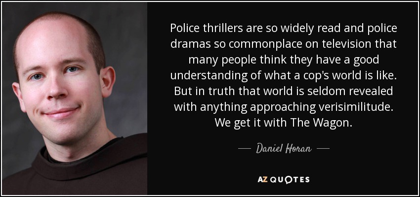 Police thrillers are so widely read and police dramas so commonplace on television that many people think they have a good understanding of what a cop's world is like. But in truth that world is seldom revealed with anything approaching verisimilitude. We get it with The Wagon. - Daniel Horan