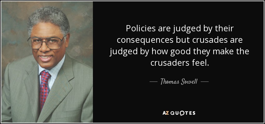 Policies are judged by their consequences but crusades are judged by how good they make the crusaders feel. - Thomas Sowell