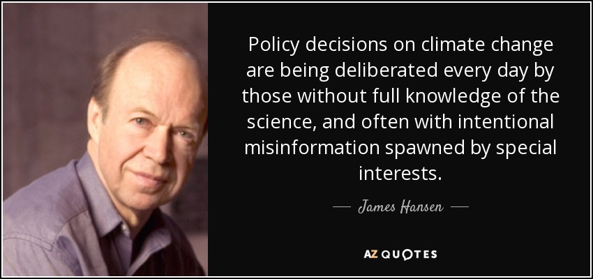 Policy decisions on climate change are being deliberated every day by those without full knowledge of the science, and often with intentional misinformation spawned by special interests. - James Hansen