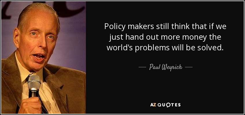 Policy makers still think that if we just hand out more money the world's problems will be solved. - Paul Weyrich