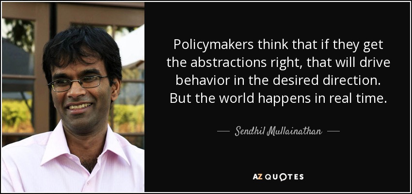 Policymakers think that if they get the abstractions right, that will drive behavior in the desired direction. But the world happens in real time. - Sendhil Mullainathan