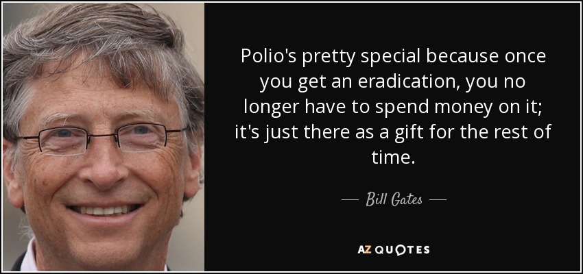 Polio's pretty special because once you get an eradication, you no longer have to spend money on it; it's just there as a gift for the rest of time. - Bill Gates