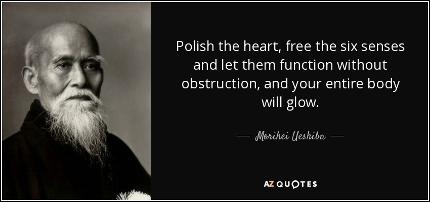 Polish the heart, free the six senses and let them function without obstruction, and your entire body will glow. - Morihei Ueshiba