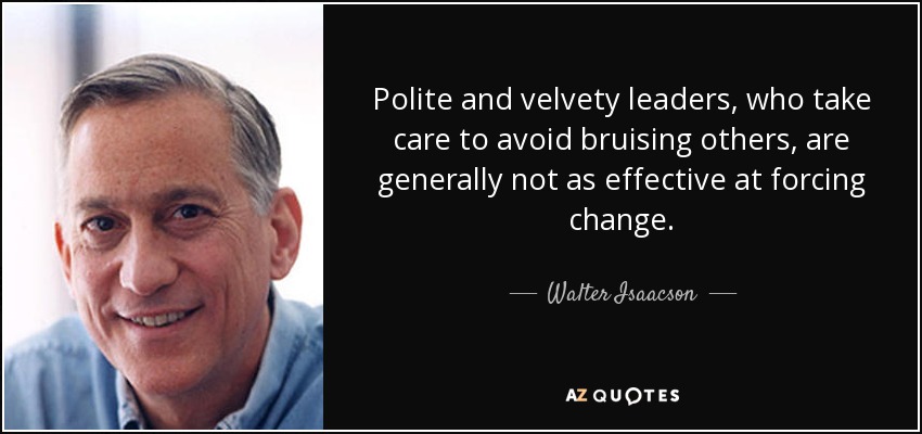 Polite and velvety leaders, who take care to avoid bruising others, are generally not as effective at forcing change. - Walter Isaacson