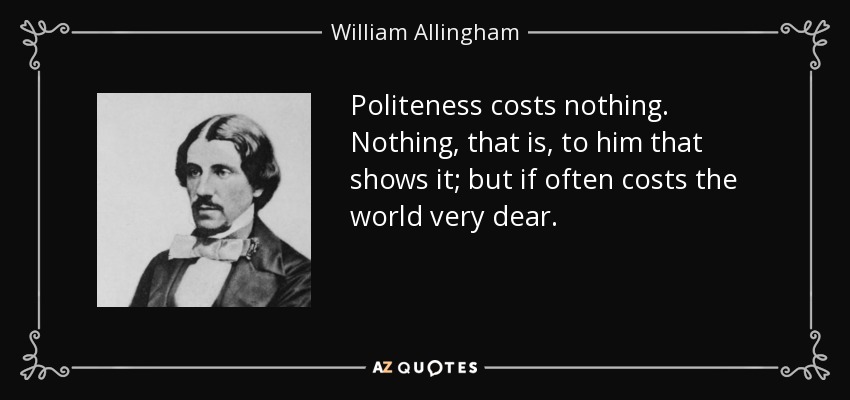 Politeness costs nothing. Nothing, that is, to him that shows it; but if often costs the world very dear. - William Allingham