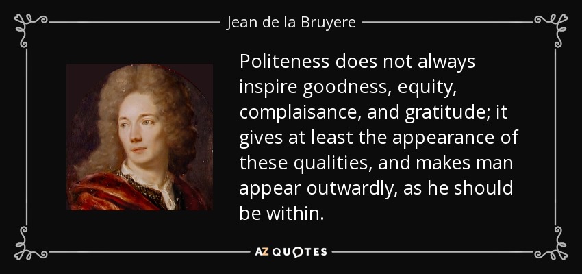 Politeness does not always inspire goodness, equity, complaisance, and gratitude; it gives at least the appearance of these qualities, and makes man appear outwardly, as he should be within. - Jean de la Bruyere