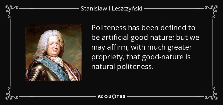 Politeness has been defined to be artificial good-nature; but we may affirm, with much greater propriety, that good-nature is natural politeness. - Stanisław I Leszczyński