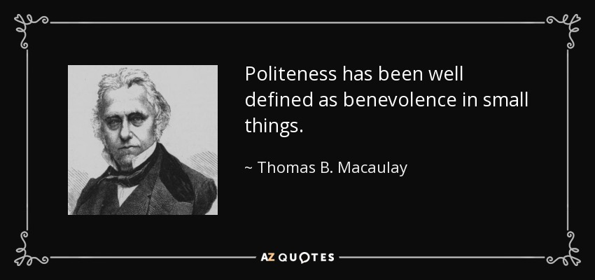 Politeness has been well defined as benevolence in small things. - Thomas B. Macaulay