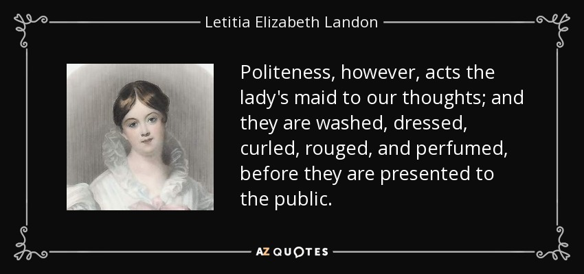 Politeness, however, acts the lady's maid to our thoughts; and they are washed, dressed, curled, rouged, and perfumed, before they are presented to the public. - Letitia Elizabeth Landon