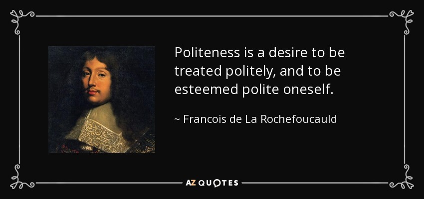 Politeness is a desire to be treated politely, and to be esteemed polite oneself. - Francois de La Rochefoucauld