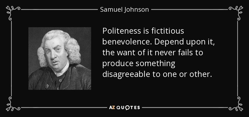 Politeness is fictitious benevolence. Depend upon it, the want of it never fails to produce something disagreeable to one or other. - Samuel Johnson