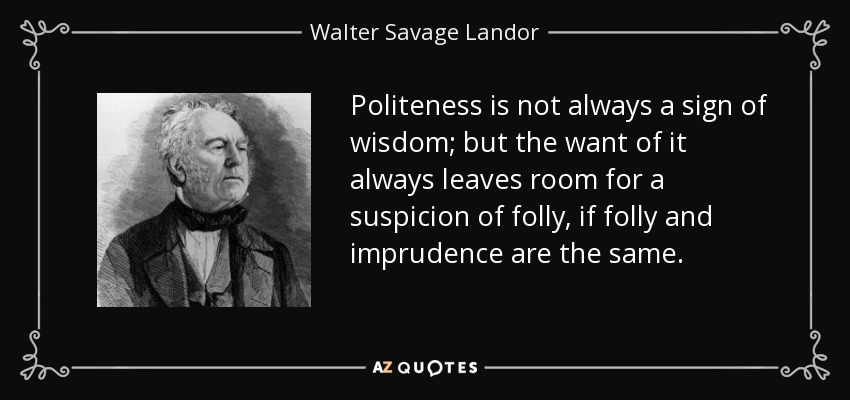 Politeness is not always a sign of wisdom; but the want of it always leaves room for a suspicion of folly, if folly and imprudence are the same. - Walter Savage Landor