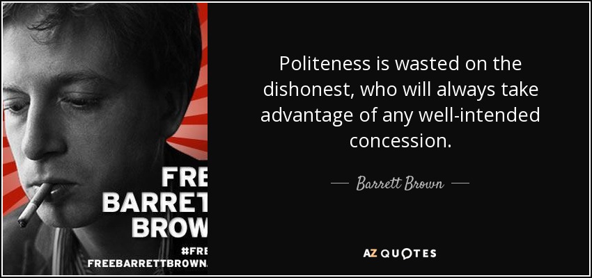 Politeness is wasted on the dishonest, who will always take advantage of any well-intended concession. - Barrett Brown