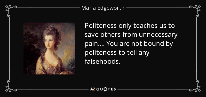 Politeness only teaches us to save others from unnecessary pain.... You are not bound by politeness to tell any falsehoods. - Maria Edgeworth