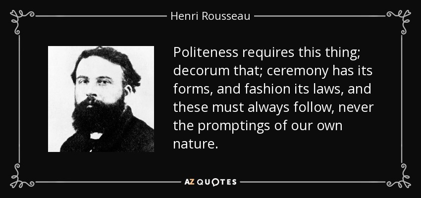 Politeness requires this thing; decorum that; ceremony has its forms, and fashion its laws, and these must always follow, never the promptings of our own nature. - Henri Rousseau