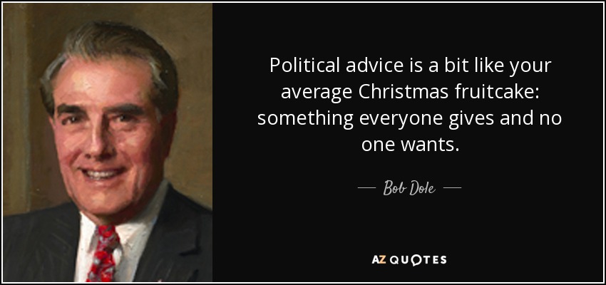 Political advice is a bit like your average Christmas fruitcake: something everyone gives and no one wants. - Bob Dole