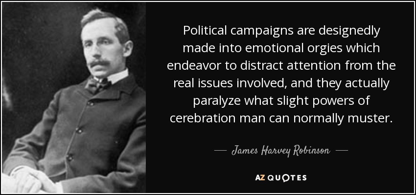 Political campaigns are designedly made into emotional orgies which endeavor to distract attention from the real issues involved, and they actually paralyze what slight powers of cerebration man can normally muster. - James Harvey Robinson