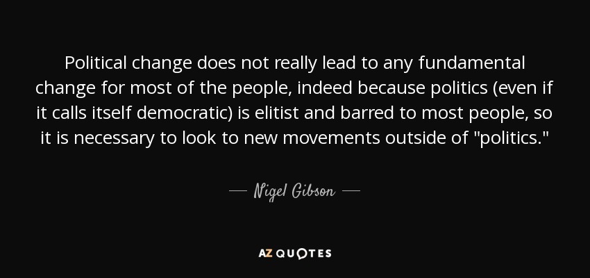 Political change does not really lead to any fundamental change for most of the people, indeed because politics (even if it calls itself democratic) is elitist and barred to most people, so it is necessary to look to new movements outside of 