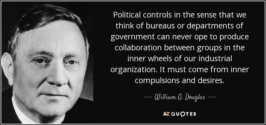 Political controls in the sense that we think of bureaus or departments of government can never ope to produce collaboration between groups in the inner wheels of our industrial organization. It must come from inner compulsions and desires. - William O. Douglas