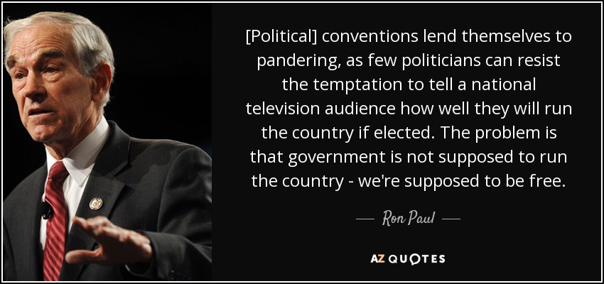 [Political] conventions lend themselves to pandering, as few politicians can resist the temptation to tell a national television audience how well they will run the country if elected. The problem is that government is not supposed to run the country - we're supposed to be free. - Ron Paul
