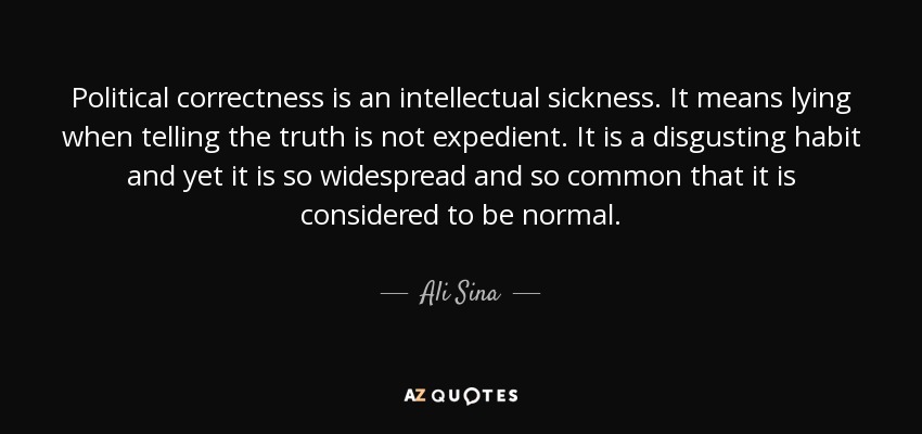 Political correctness is an intellectual sickness. It means lying when telling the truth is not expedient. It is a disgusting habit and yet it is so widespread and so common that it is considered to be normal. - Ali Sina