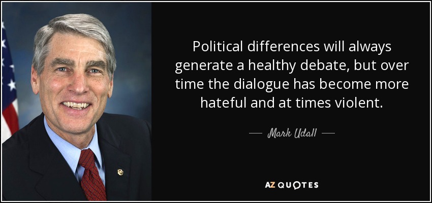 Political differences will always generate a healthy debate, but over time the dialogue has become more hateful and at times violent. - Mark Udall